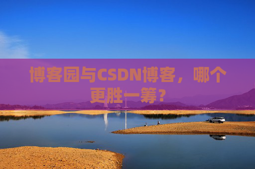 博客园与CSDN博客，哪个更胜一筹？